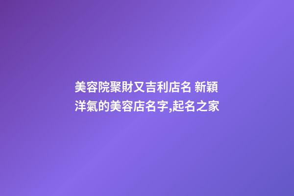 美容院聚財又吉利店名 新穎洋氣的美容店名字,起名之家-第1張-店鋪起名-玄機派